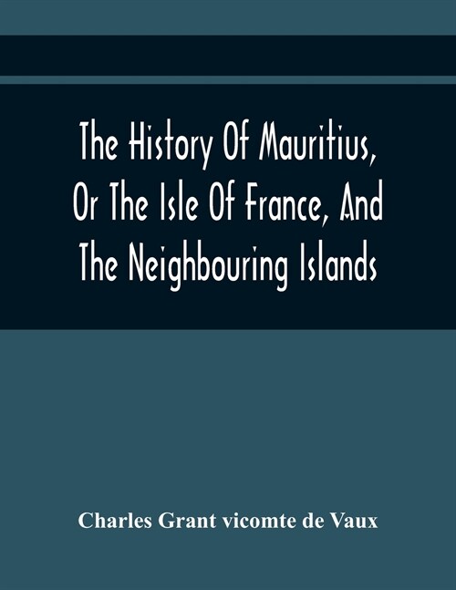 The History Of Mauritius, Or The Isle Of France, And The Neighbouring Islands; From Their First Discovery To The Present Time (Paperback)