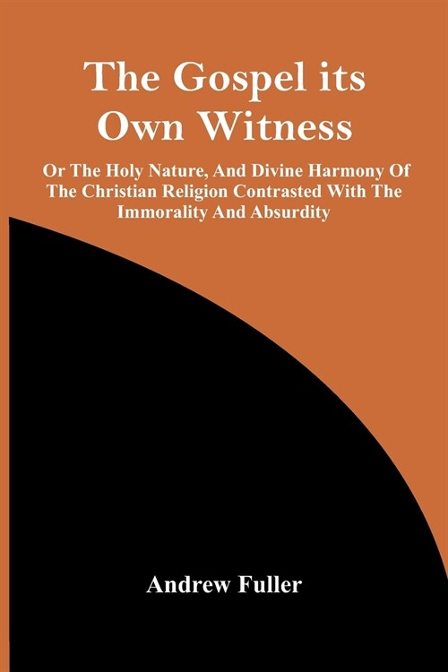 The Gospel Its Own Witness; Or The Holy Nature, And Divine Harmony Of The Christian Religion Contrasted With The Immorality And Absurdity (Paperback)