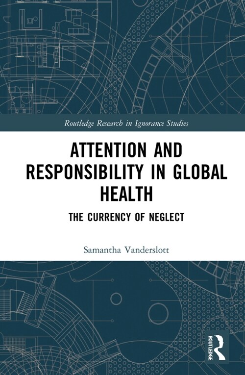 Attention and Responsibility in Global Health : The Currency of Neglect (Hardcover)