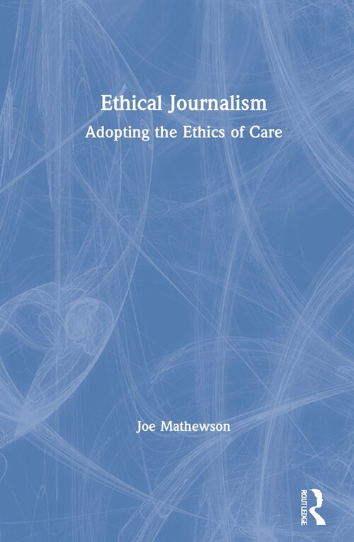 Ethical Journalism : Adopting the Ethics of Care (Hardcover)