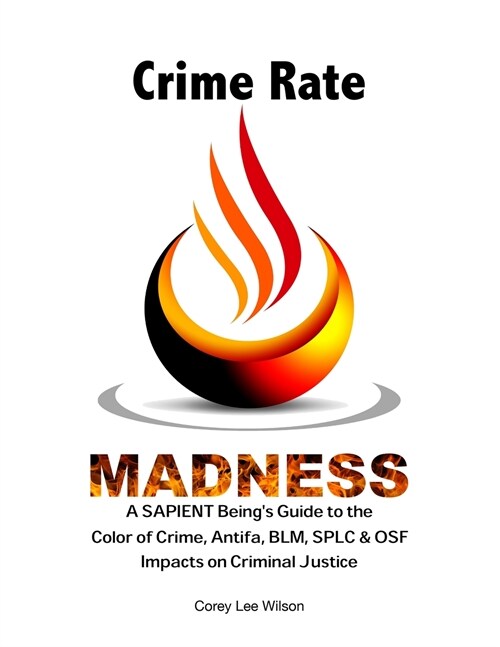 Crime Rate Madness: A SAPIENT Beings Guide to the Color of Crime, Antifa, BLM, SPLC & OSF Impacts on Criminal Justice (Paperback)