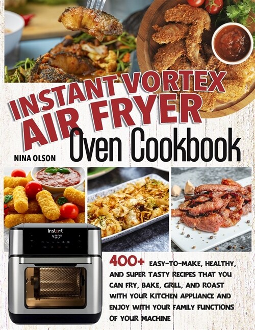 Instant Vortex Air Fryer Oven Cookbook: 400+ Easy-To-Make, Healthy, And Super Tasty Recipes That You Can Fry, Bake, Grill, And Roast With Your Kitchen (Paperback, Ppb)