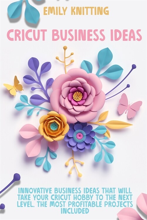 Cricut Business Ideas: Innovative Business Ideas That Will Take Your Cricut Hobby to The Next Level. The Most Profitable Projects Included (Paperback)