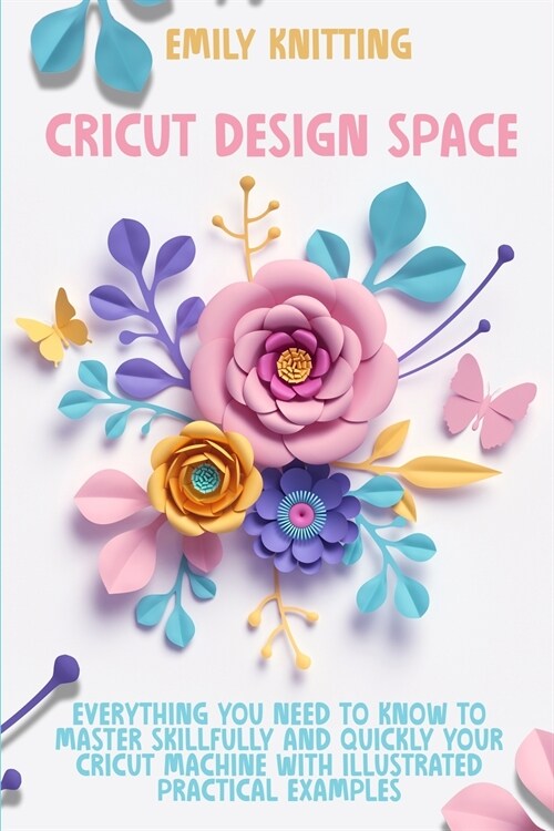 Cricut Design Space: Everything You Need to Know to Master Skillfully and Quickly Your Cricut Machine with Illustrated Practical Examples (Paperback)