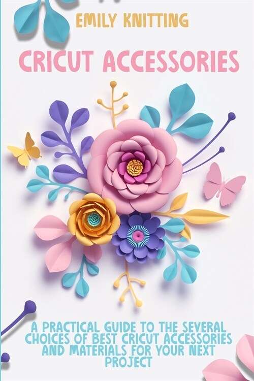 Cricut Accessories: Everything You Need to Know to Master Skillfully and Quickly Your Cricut Machine with Illustrated Practical Examples (Paperback)