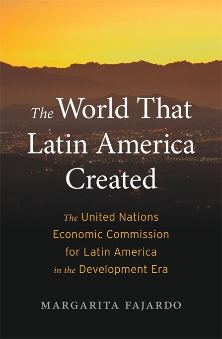 The World That Latin America Created: The United Nations Economic Commission for Latin America in the Development Era (Hardcover)