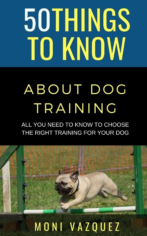 50 Things to Know About Dog Traling: All You Need to Know to Choose the Right Training For Your Dog (Paperback)