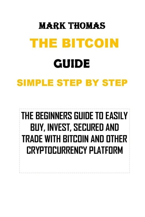 The Bitcoin Guide Simple Step by Step: The Beginners Guide to Easily Buy, Invest, Secured and Trade with Bitcoin and Other Cryptocurrency Platform (Paperback)