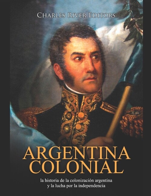 Argentina colonial: la historia de la colonizaci? argentina y la lucha por la independencia (Paperback)