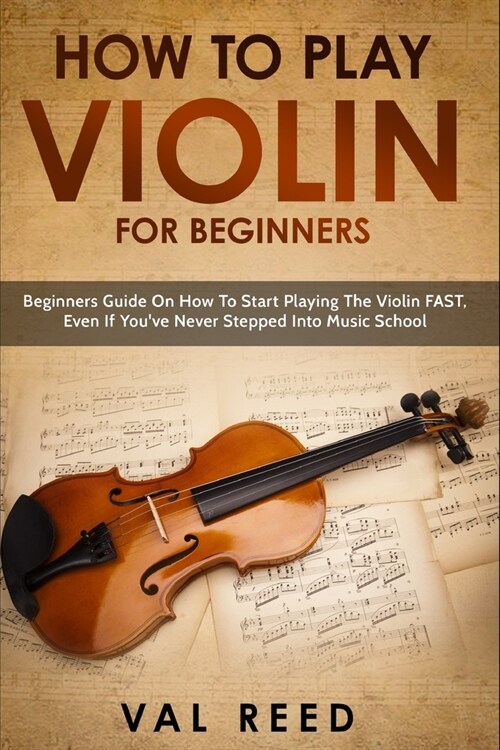 How to Play Violin For Beginners: Beginners Guide on How to Start Playing the Violin Fast, Even If Youve Never Stepped into Music School (Paperback)