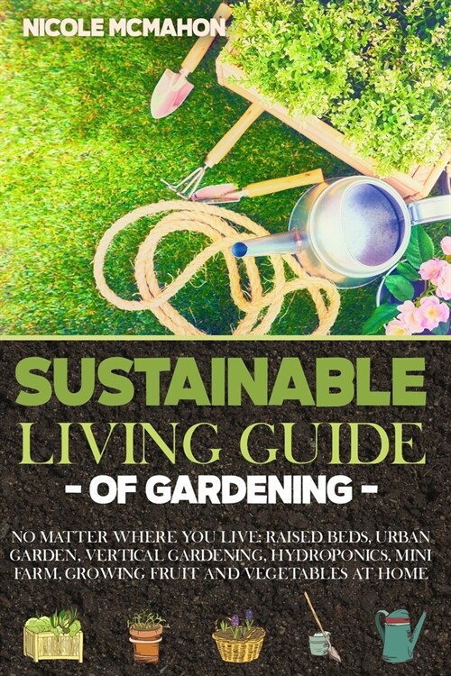 Sustainable Living Guide of Gardening: No Matter Where You Live: Raised Beds, Urban Garden, Vertical Gardening, Aquaponics and Hydroponics, mini farm, (Paperback)