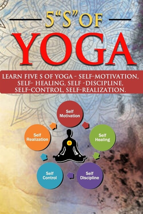 5 S OF YOGA : A Yoga book for all ages to learn about 5 S  of Yoga - self -discipline, self-control, self-motivation, Self-healing and Self-realiz (Paperback)