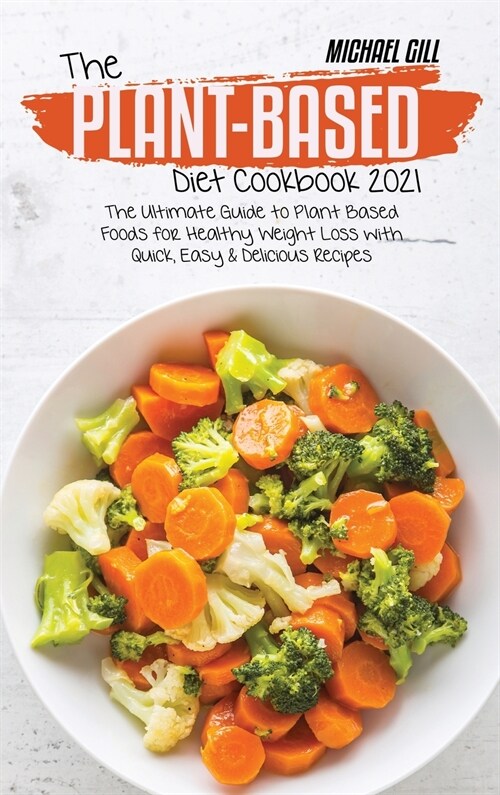 The Plant-Based Diet Cookbook 2021: The Ultimate Guide to Plant-Based Foods for Healthy Weight Loss with Quick, Easy and Delicious Recipes (Hardcover)