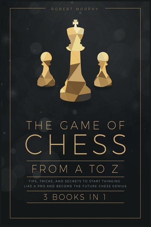 The Game of Chess, from A to Z [3 books in 1]: Tips, Tricks, and Secrets to Start Thinking Like a Pro and Become the Future Chess Genius (Hardcover)