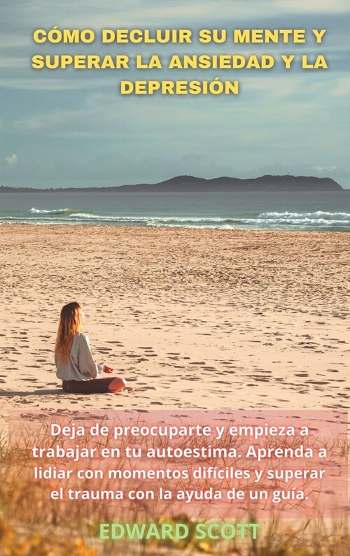 C?o Decluir Su Mente Y Superar La Ansiedad Y La Depresi?: Deja de preocuparte y empieza a trabajar en tu autoestima. Aprenda a lidiar con momentos d (Hardcover)