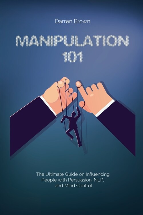 Manipulation 101: The Ultimate Guide on Influencing People with Persuasion, NLP, and Mind Control (Paperback)