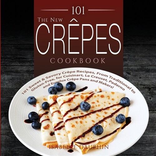 The New Crepes Cookbook: 101 Sweet and Savory Crepe Recipes, from Traditional to Gluten-Free, for Cuisinart, LeCrueset, Paderno and Eurolux Cre (Paperback, 2)