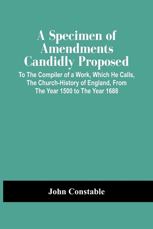 A Specimen Of Amendments Candidly Proposed: To The Compiler Of A Work, Which He Calls, The Church-History Of England, From The Year 1500 To The Year 1 (Paperback)