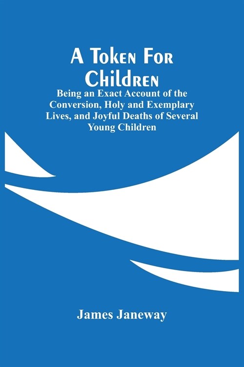A Token For Children: Being An Exact Account Of The Conversion, Holy And Exemplary Lives, And Joyful Deaths Of Several Young Children (Paperback)
