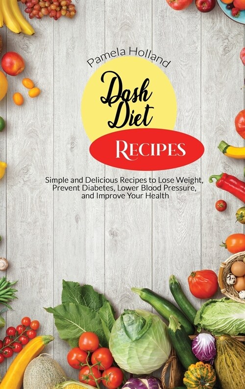 Dash Diet Recipes: Simple and Delicious Recipes to Lose Weight, Prevent Diabetes, Lower Blood Pressure, and Improve Your Health (Hardcover)