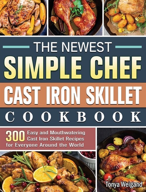 The Newest Simple Chef Cast Iron Skillet Cookbook: 300 Easy and Mouthwatering Cast Iron Skillet Recipes for Everyone Around the World (Hardcover)