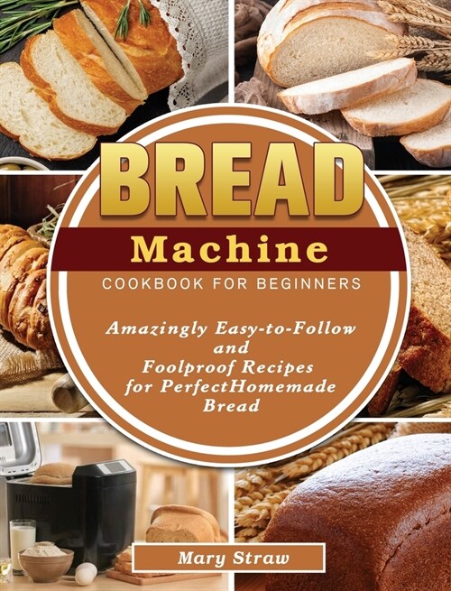 Bread Machine Cookbook for Beginners: Amazingly Easy-to-Follow and Foolproof Recipes for Perfect Homemade Bread (Hardcover)