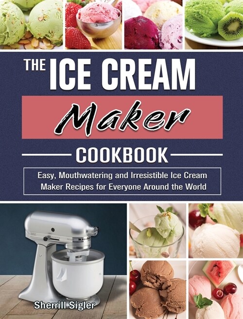 The Ice Cream Maker Cookbook: Easy, Mouthwatering and Irresistible Ice Cream Maker Recipes for Everyone Around the World (Hardcover)