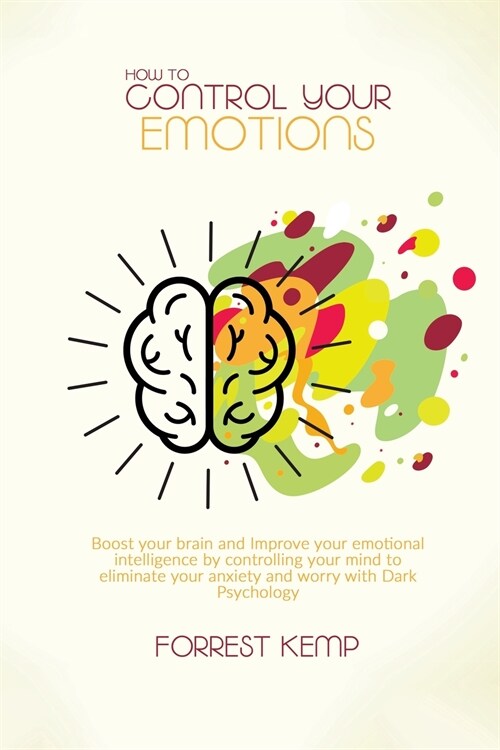How to Control Your Emotions: Boost Your Brain and Improve Your Emotional Intelligence by Controlling Your Mind to Eliminate Your Anxiety and Worry (Paperback)