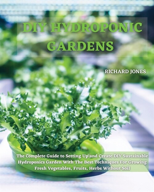 DIY Hydroponic Gardens: The Complete Guide to Setting Up and Create DIY Sustainable Hydroponics Garden With The Best Techniques For Growing Fr (Paperback)
