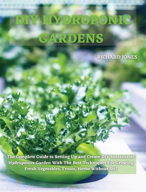 DIY Hydroponic Gardens: The Complete Guide to Setting Up and Create DIY Sustainable Hydroponics Garden With The Best Techniques For Growing Fr (Hardcover)