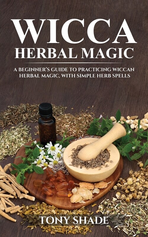 Wicca herbal magic: A beginners guide to practicing wiccan herbal magic, with simple herb spells (Paperback)