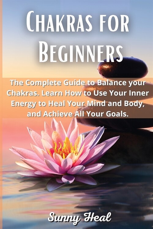 Chakras for Beginners: The Complete Guide to Balance your Chakras. Learn How to Use Your Inner Energy to Heal Your Mind and Body, and Achieve (Paperback)