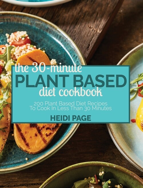 The 30-Minute Plant Based Diet Cookbook: 200 Plant Based Diet Recipes To Cook In Less Than 30 Minutes (Hardcover)