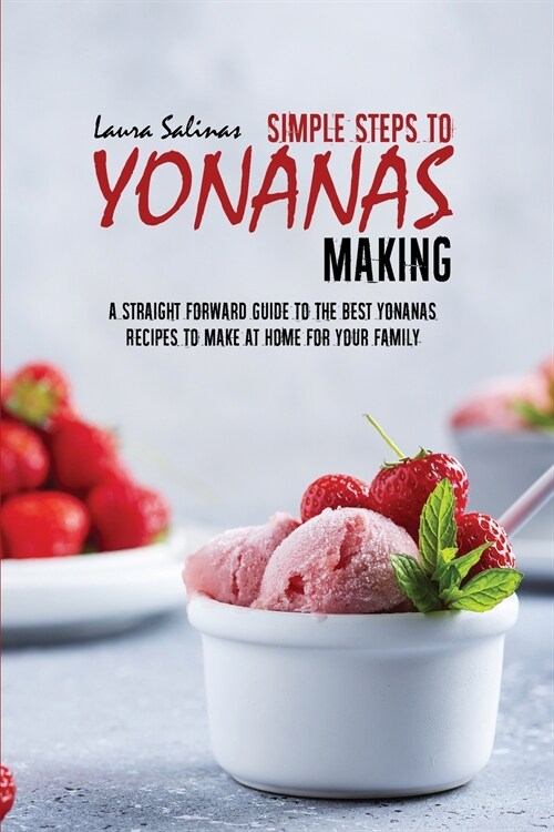 Simple Steps To Yonanas Making: A Straight Forward Guide To The Best Yonanas Recipes To Make At Home For Your Family (Paperback)
