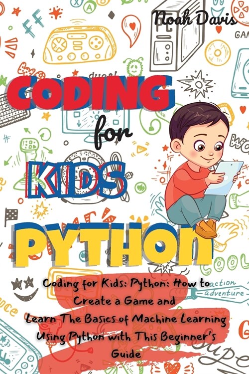 Coding for Kids Python: How to Create a Game and Learn The Basics of Machine Learning Using Python with This Beginners Guide (Paperback)