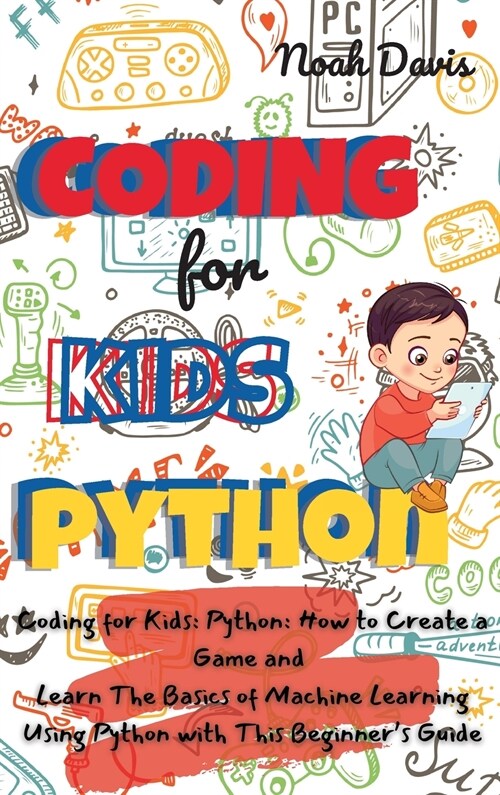 Coding for Kids Python: How to Create a Game and Learn The Basics of Machine Learning Using Python with This Beginners Guide (Hardcover)