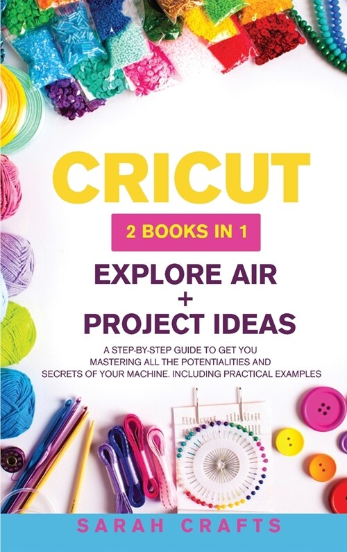 Cricut: 2 BOOKS IN 1: EXPLORE AIR + PROJECT IDEAS: A Step-by-step Guide to Get you Mastering all the Potentialities and Secret (Hardcover)