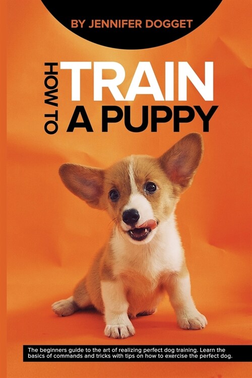 How to train a puppy: The beginners guide to the art of realizing perfect dog training. Learn the basics of commands and tricks with tips on (Paperback)