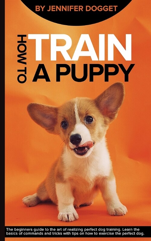 How to train a puppy: The beginners guide to the art of realizing perfect dog training. Learn the basics of commands and tricks with tips on (Hardcover)