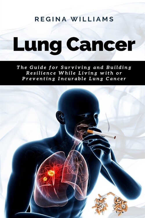 Lung Cancer: The Guide for Surviving and Building Resilience While Living with or Preventing Incurable Lung Cancer (Paperback)