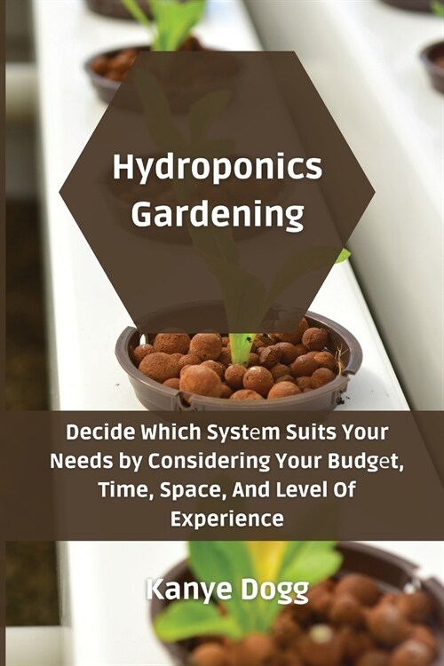 Hydroponics Gardening: Decide Which Systеm Suits Your Needs by Considering Your Budgеt, Time, Space, And Level Of Experience (Paperback)