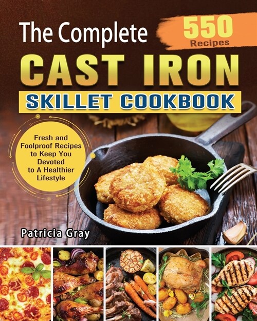 The Complete Cast Iron Skillet Cookbook: 550 Fresh and Foolproof Recipes to Keep You Devoted to A Healthier Lifestyle (Paperback)