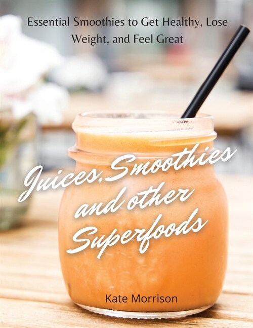 Juices, Smoothies and Other Superfoods: Essential Smoothies to Get Healthy, Lose Weight, and Feel Great (Paperback)