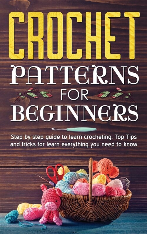 Crochet Patterns for Beginners: Step By Step Guide To Learn Crocheting. Top Tips And Tricks For Learn Everything You Need To Know. (Hardcover)