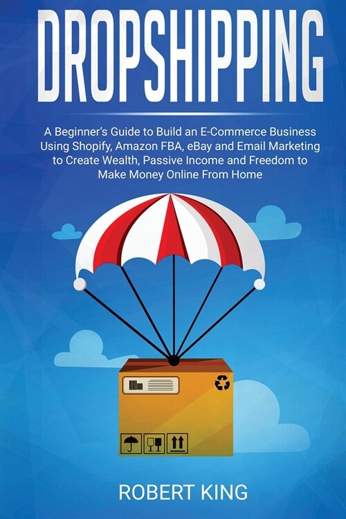 Dropshipping: A Beginners Guide to Build an e-Commerce Business Using Shopify, Amazon FBA, eBay and Email Marketing to Create Wealt (Paperback)