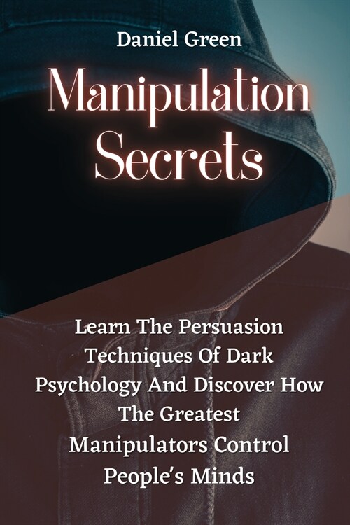 Manipulation Secrets: Learn The Persuasion Techniques Of Dark Psychology And Discover How The Greatest Manipulators Control Peoples Minds. (Paperback)