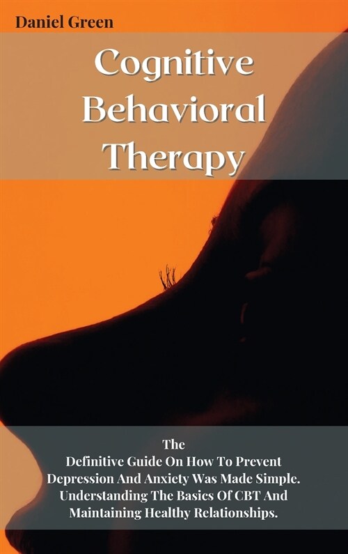 Cognitive Behavioral Therapy: The Definitive Guide On How To Prevent Depression And Anxiety Was Made Simple. Understanding The Basics Of CBT And Mai (Hardcover)