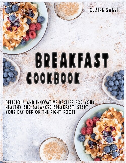 Breakfast Cookbook: Delicious and innovative recipes for your healthy and balanced breakfast. Start your day off on the right foot! (Paperback)