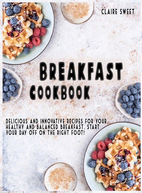 Breakfast Cookbook: Delicious and innovative recipes for your healthy and balanced breakfast. Start your day off on the right foot! (Hardcover)