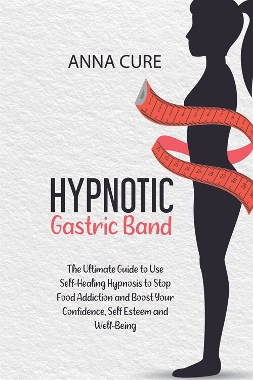 Hypnotic Gastric Band: The Ultimate Guide to Use Self-Healing Hypnosis to Stop Food Addiction and Boost Your Confidence, Self Esteem and Well (Paperback)